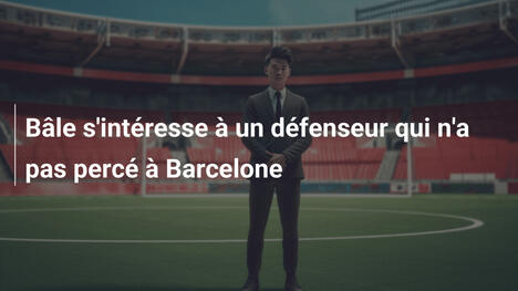 Bâle s'intéresse à un défenseur qui n'a pas percé à Barcelone