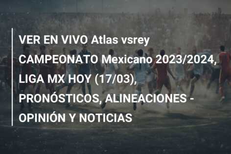 VER EN VIVO Atlas vsrey CAMPEONATO Mexicano 2023/2024, LIGA MX HOY (17/03), PRONÓSTICOS, ALINEACIONES – OPINIÓN Y NOTICIAS