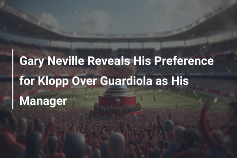 Gary Neville agora revela quem ele preferiria jogar entre Jurgen Klopp ou  Pep Guardiola 