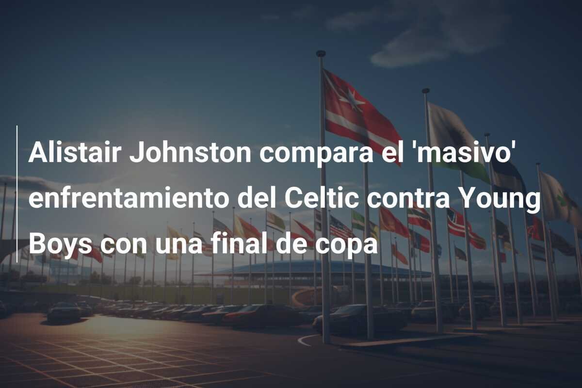 Alistair Johnston compara el 'masivo' enfrentamiento del Celtic contra Young Boys con una final de copa