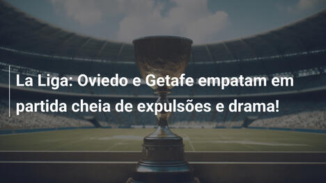 La Liga: Oviedo e Getafe empatam em partida cheia de expulsões e drama!