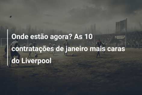 Onde estão agora? As 10 contratações de janeiro mais caras do Liverpool
