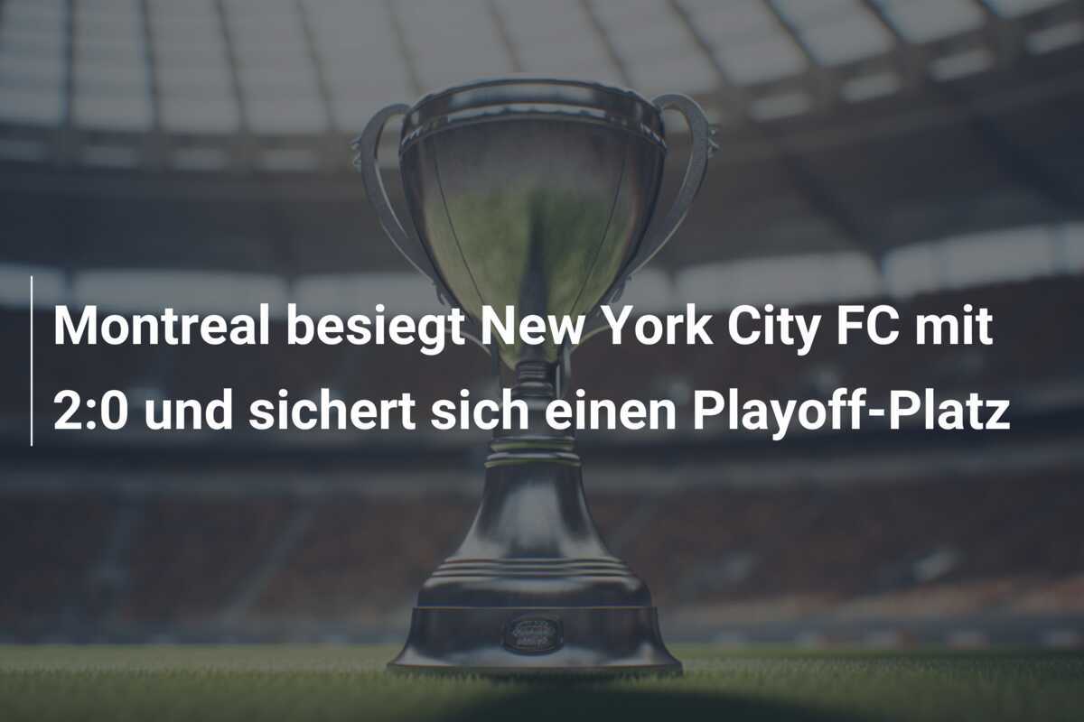 Montreal besiegt New York City FC mit 2:0 und sichert sich einen Playoff-Platz