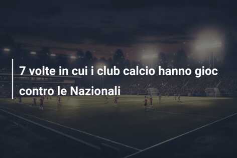 7 volte in cui i club calcio hanno gioc contro le Nazionali