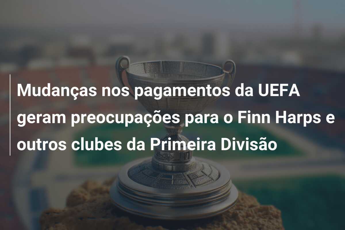 Mudanças nos pagamentos da UEFA geram preocupações para o Finn Harps e outros clubes da Primeira Divisão