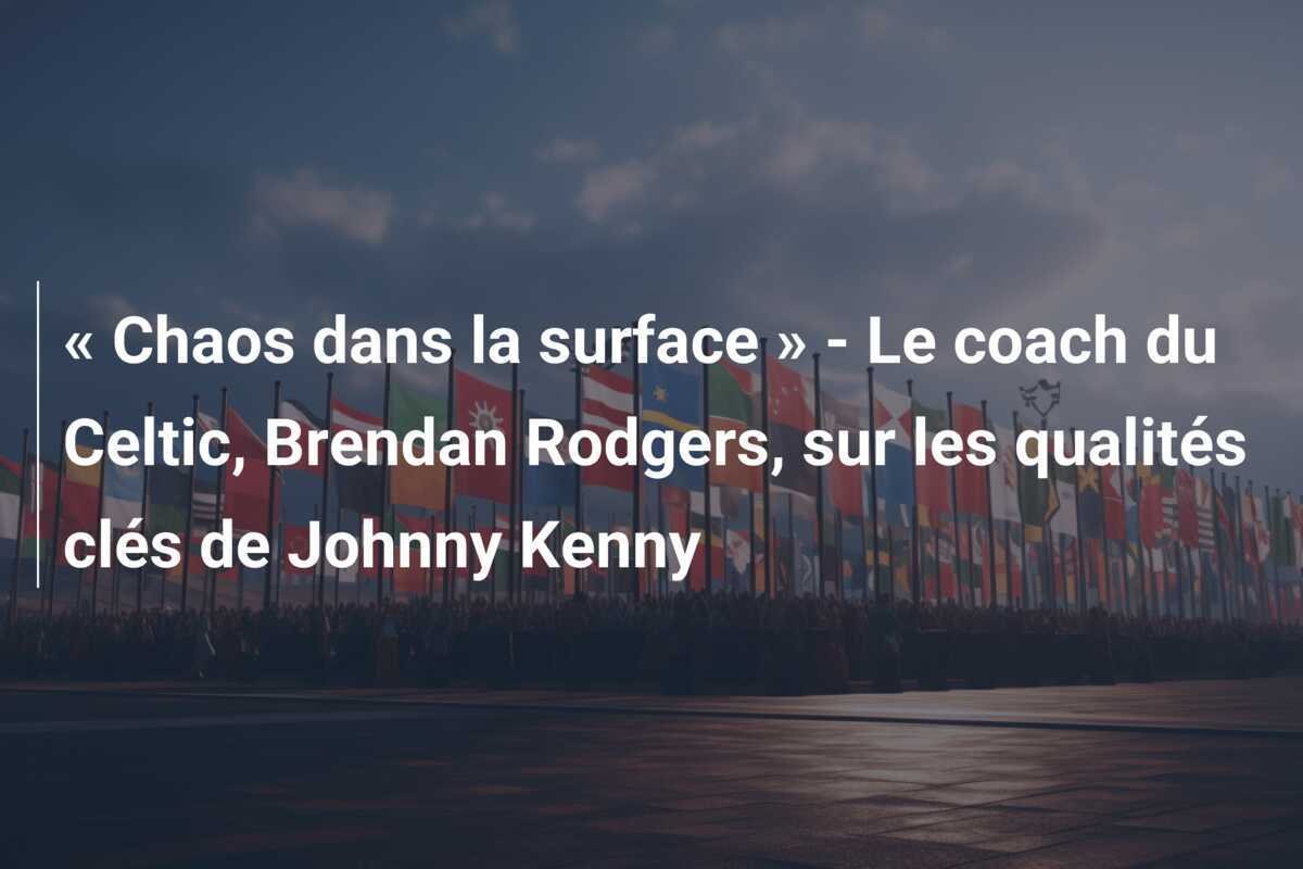 « Chaos dans la surface » - Le coach du Celtic, Brendan Rodgers, sur les qualités clés de Johnny Kenny
