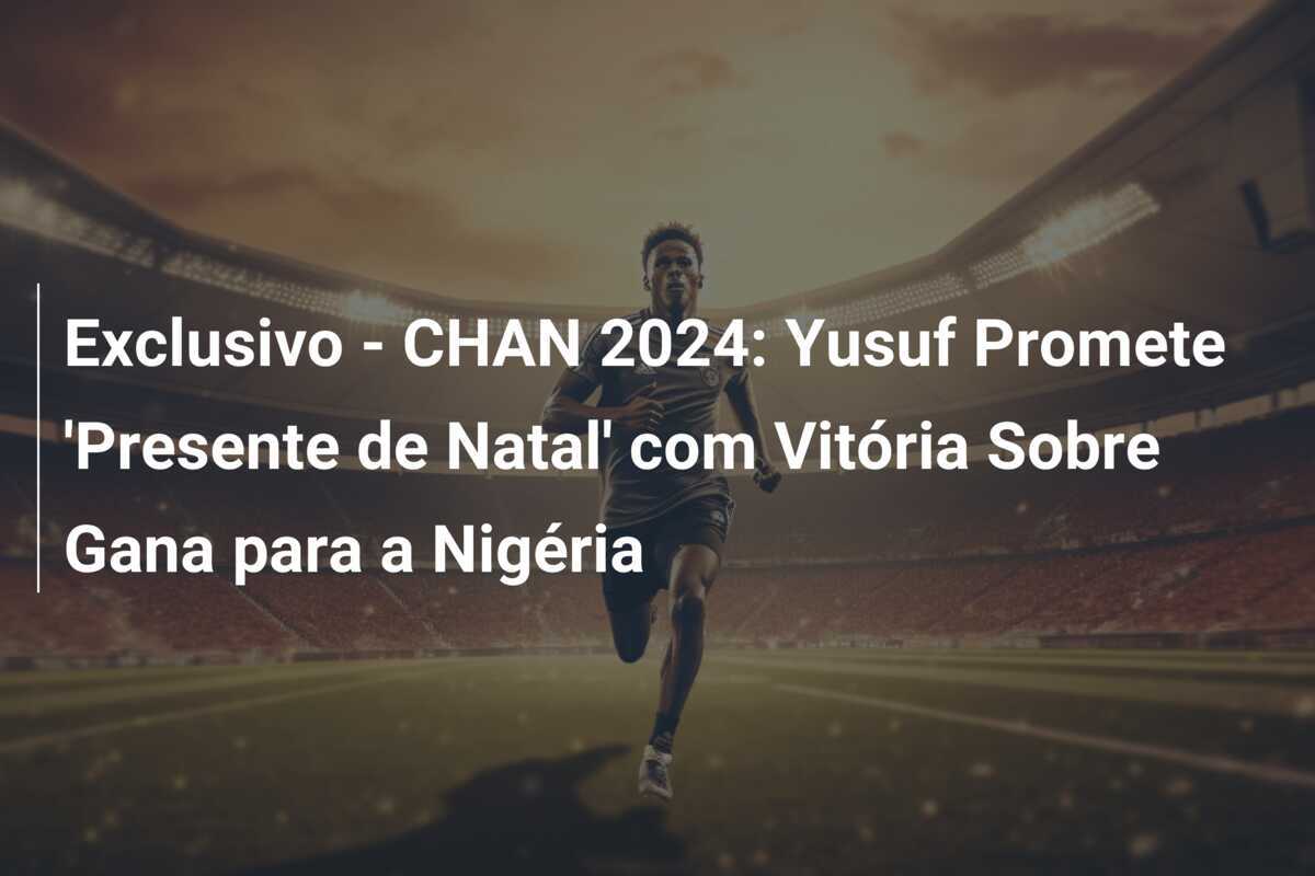 Exclusivo - CHAN 2024: Yusuf Promete 'Presente de Natal' com Vitória Sobre Gana para a Nigéria