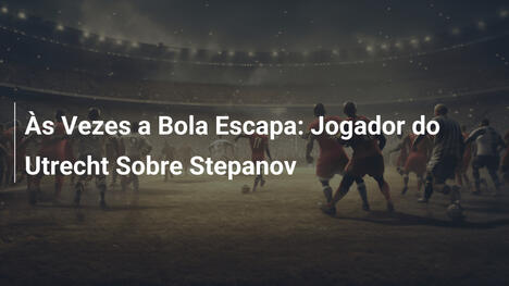 Às Vezes a Bola Escapa: Jogador do Utrecht Sobre Stepanov