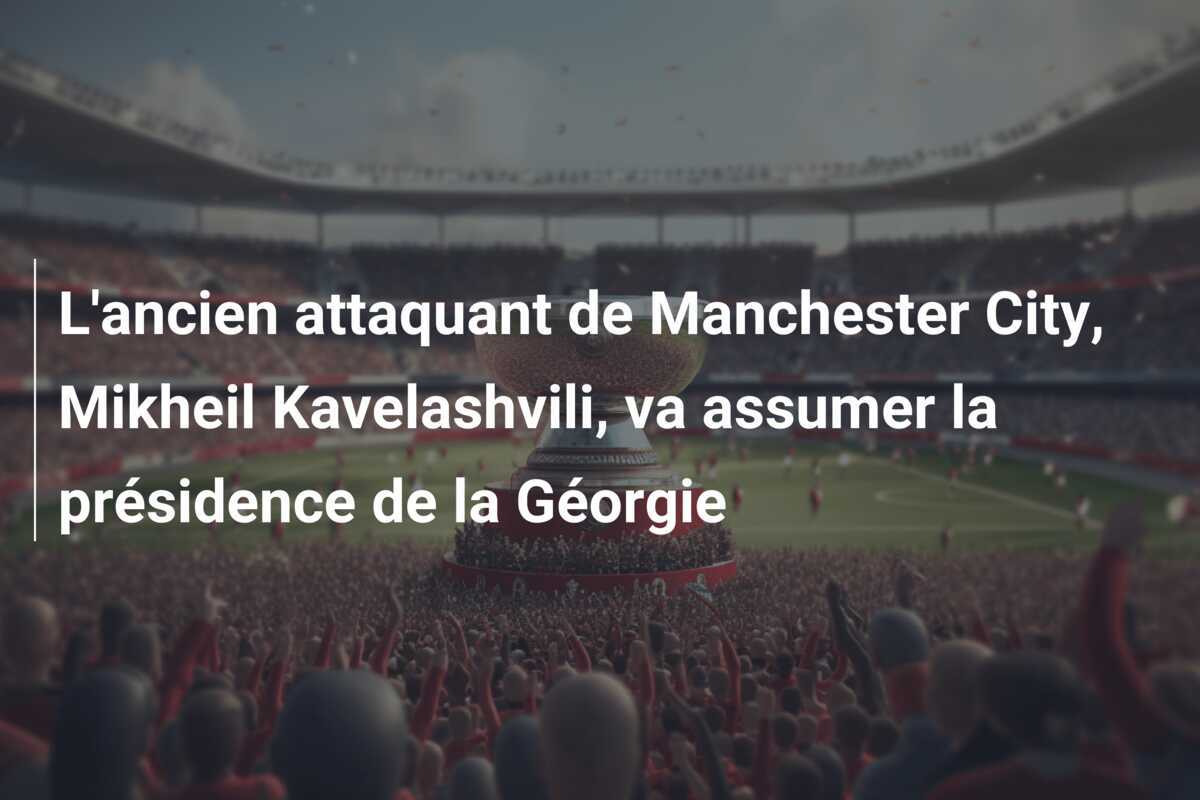 L'ancien attaquant de Manchester City, Mikheil Kavelashvili, va assumer la présidence de la Géorgie