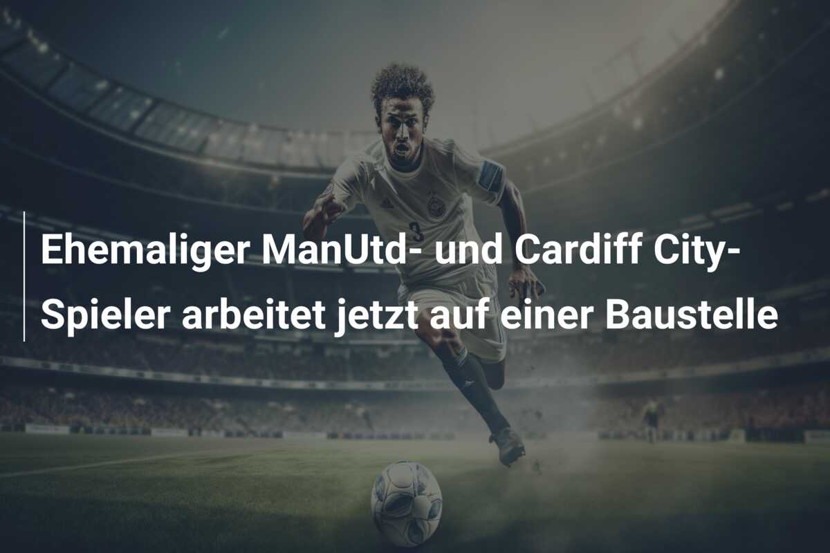 Ehemaliger ManUtd- und Cardiff City-Spieler arbeitet jetzt auf einer Baustelle