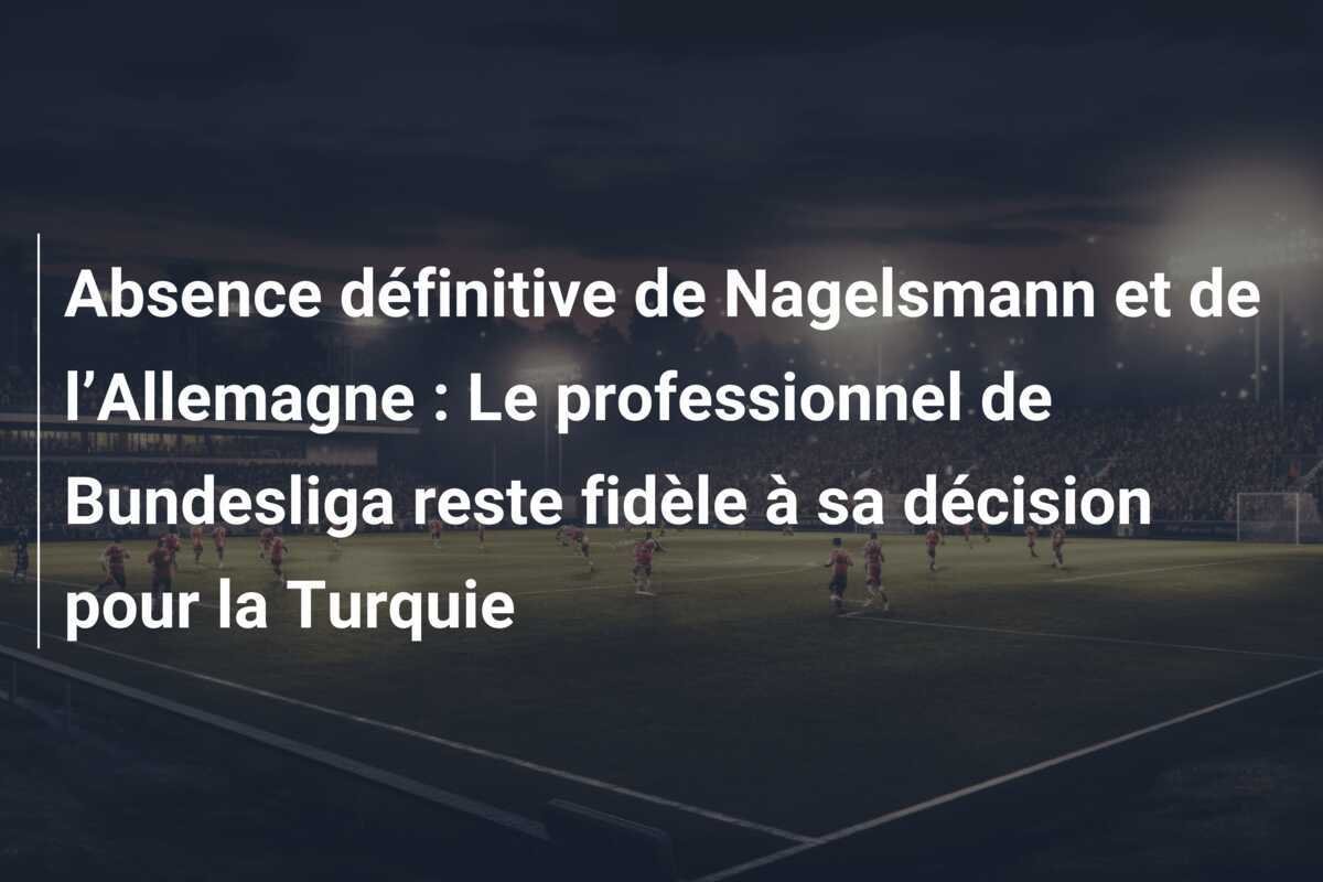 Absence définitive de Nagelsmann et de l’Allemagne : Le professionnel de Bundesliga reste fidèle à sa décision pour la Turquie