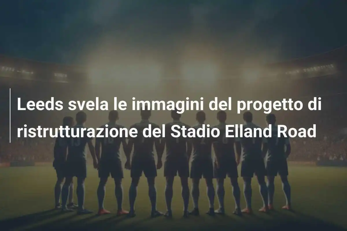 Leeds svela le immagini del progetto di ristrutturazione del Stadio Elland Road