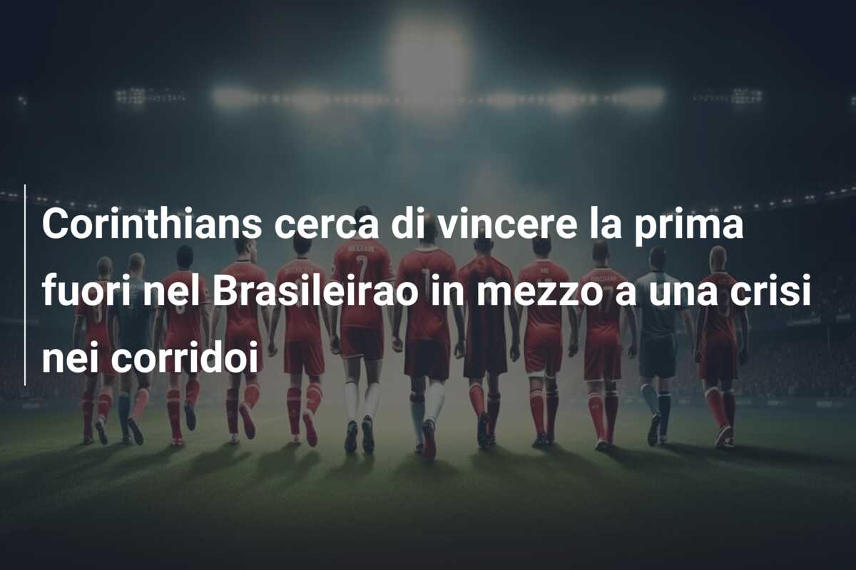 Corinthians cerca di vincere la prima fuori nel Brasileirao in mezzo a una crisi nei corridoi