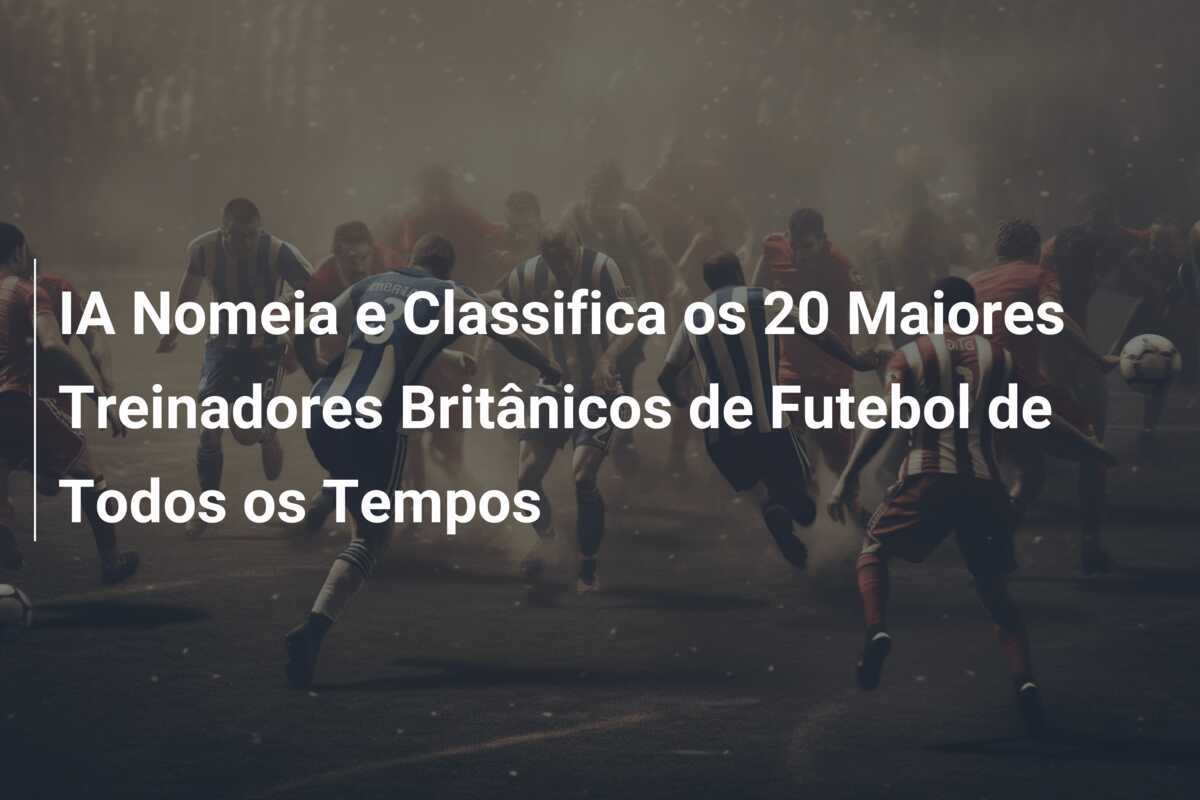 IA Nomeia e Classifica os 20 Maiores Treinadores Britânicos de Futebol de Todos os Tempos