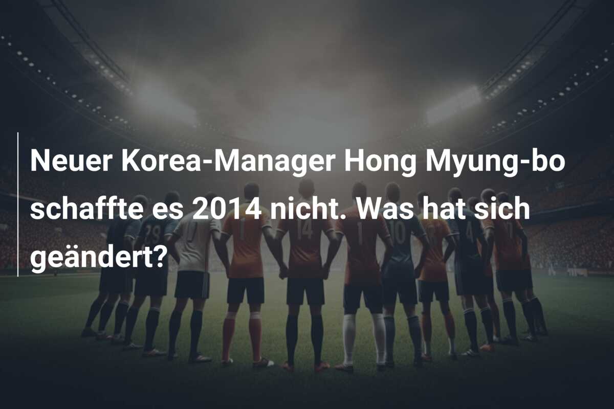 Neuer Korea-Manager Hong Myung-bo schaffte es 2014 nicht. Was hat sich geändert?
