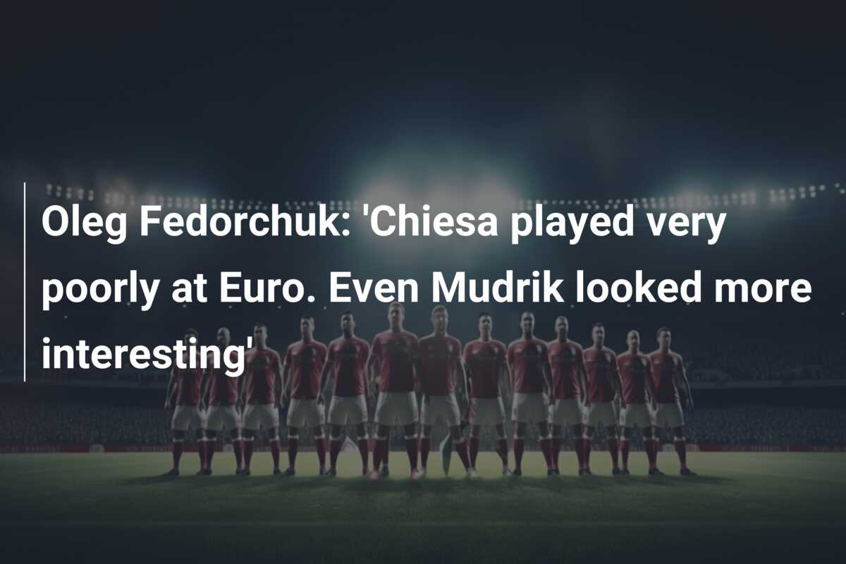 Oleg Fedorchuk: ‘Chiesa played very poorly at Euro. Even Mudrik looked more interesting’