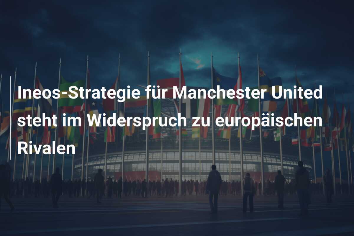 Ineos-Strategie für Manchester United steht im Widerspruch zu europäischen Rivalen