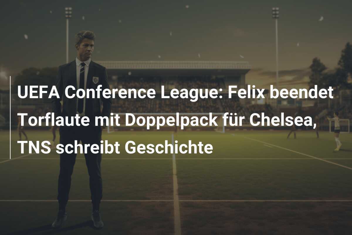 UEFA Conference League: Felix beendet Torflaute mit Doppelpack für Chelsea, TNS schreibt Geschichte