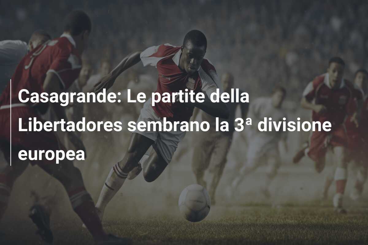 Casagrande: Le partite della Libertadores sembrano la 3ª divisione europea