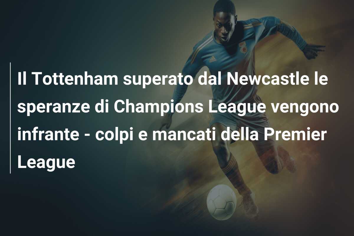 Il Tottenham superato dal Newcastle le speranze di Champions League vengono infrante – colpi e mancati della Premier League