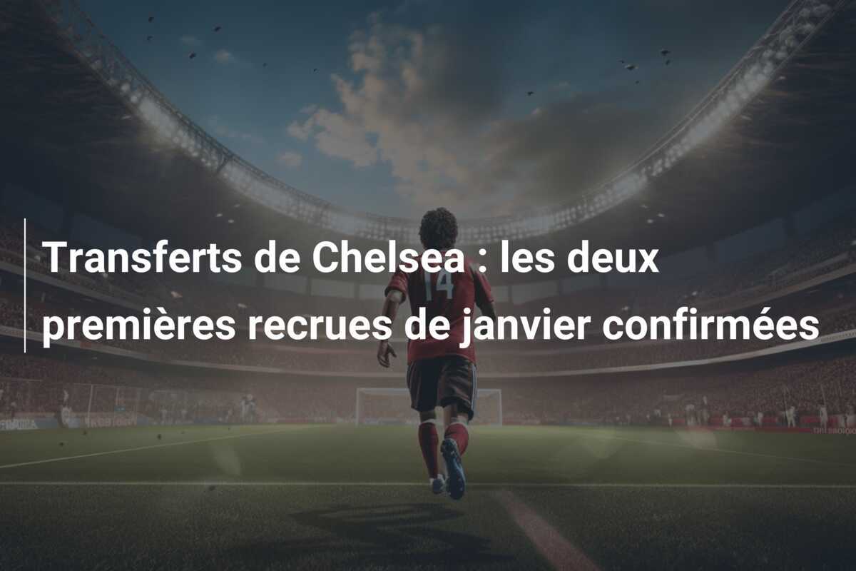 Transferts de Chelsea : les deux premières recrues de janvier confirmées