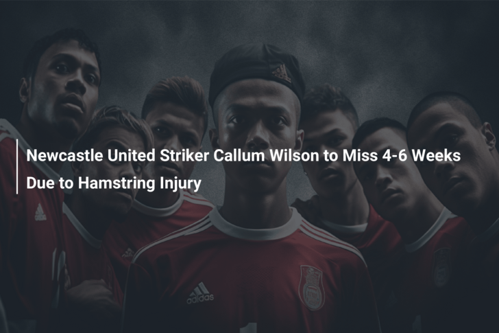 Newcastle United Striker Callum Wilson to Miss 4-6 Weeks Due to Hamstring Injury