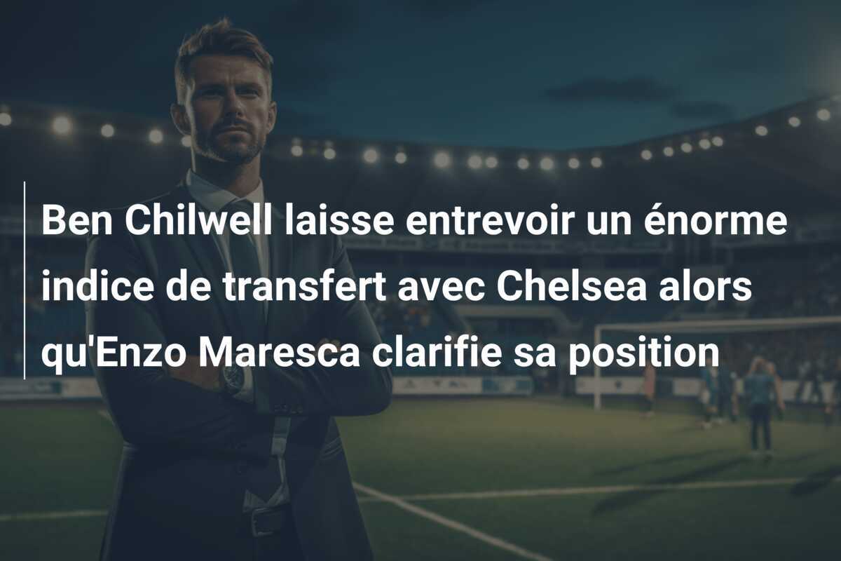 Ben Chilwell laisse entrevoir un énorme indice de transfert avec Chelsea alors qu'Enzo Maresca clarifie sa position