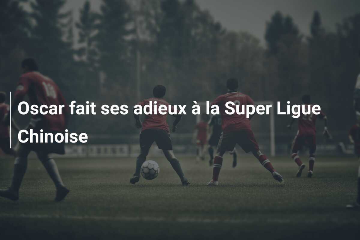 Oscar fait ses adieux à la Super Ligue Chinoise