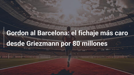 Gordon al Barcelona: el fichaje más caro desde Griezmann por 80 millones