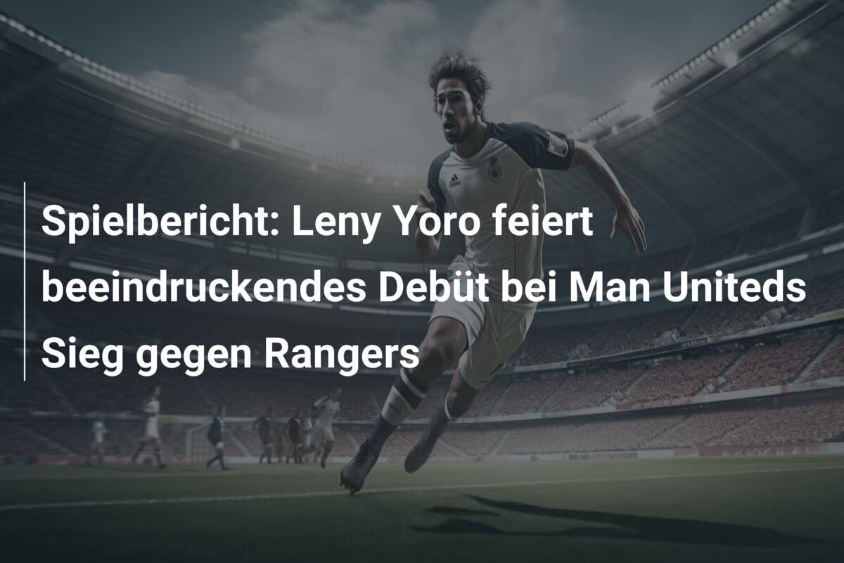 Spielbericht: Leny Yoro feiert beeindruckendes Debüt bei Man Uniteds Sieg gegen Rangers