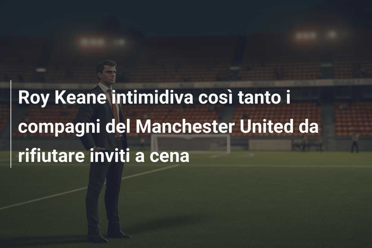 Roy Keane intimidiva così tanto i compagni del Manchester United da rifiutare inviti a cena