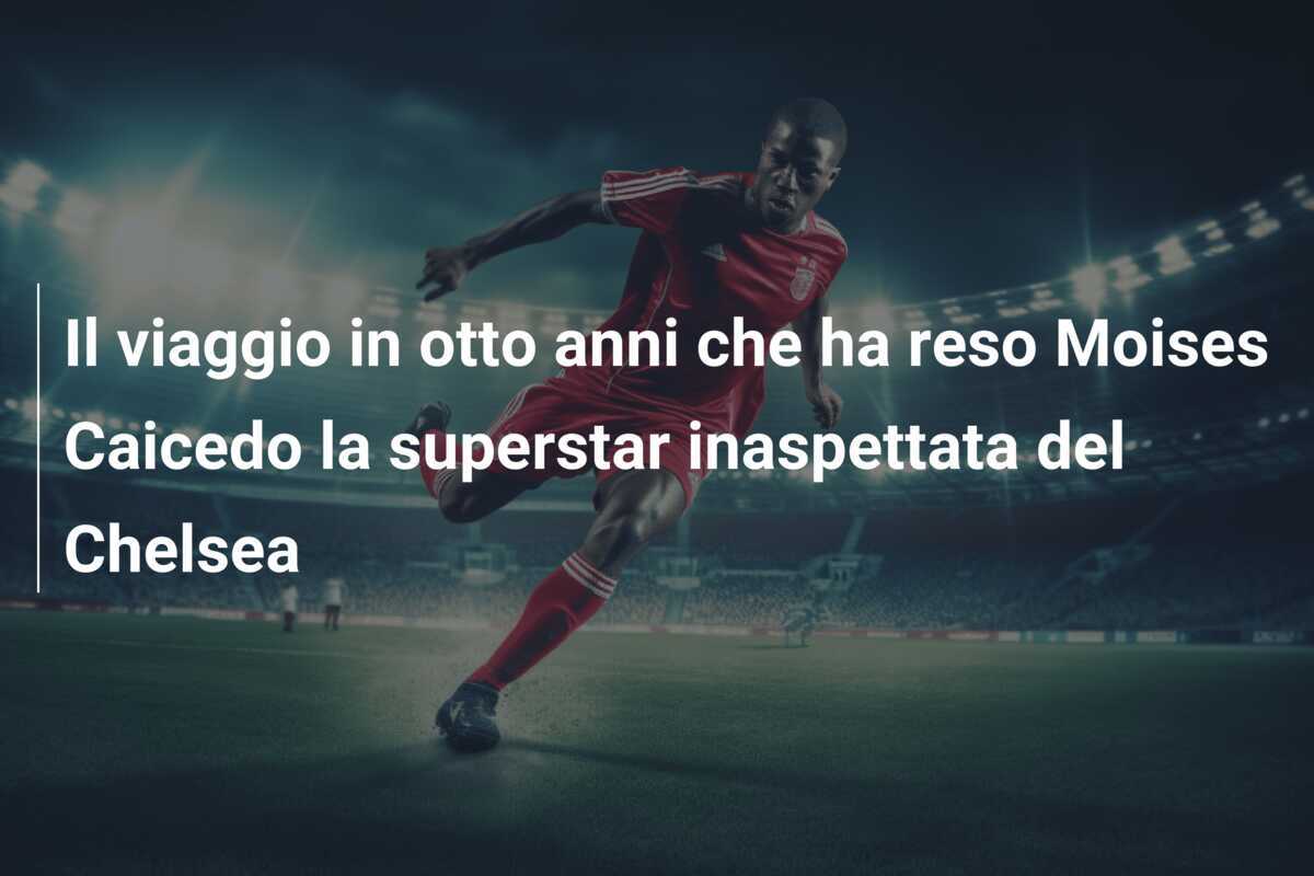 Il viaggio in otto anni che ha reso Moises Caicedo la superstar inaspettata del Chelsea