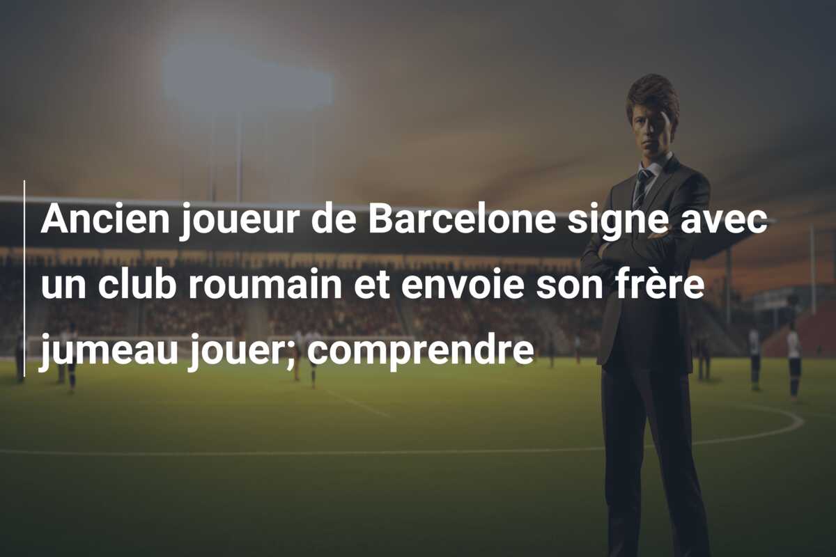 Ancien joueur de Barcelone signe avec un club roumain et envoie son frère jumeau jouer; comprendre