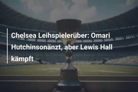 Chelsea Leihspielerüber: Omari Hutchinsonänzt, aber Lewis Hall kämpft
