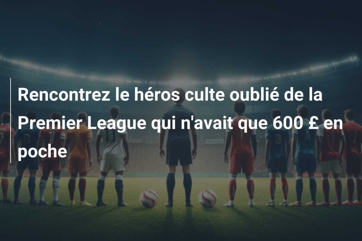 Rencontrez le héros culte oublié de la Premier League qui n'avait que 600 £ en poche