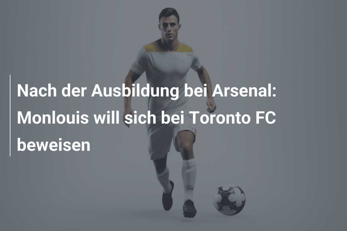 Nach der Ausbildung bei Arsenal: Monlouis will sich bei Toronto FC beweisen