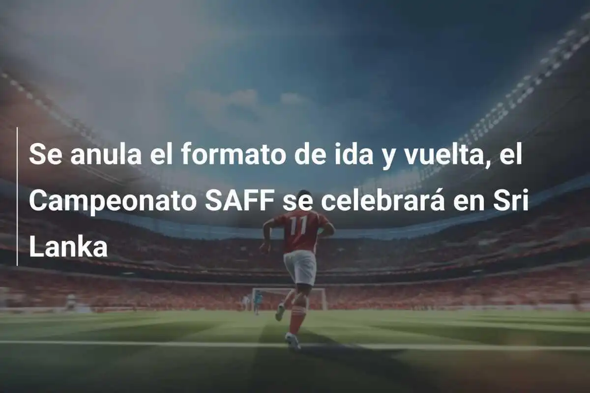 Se anula el formato de ida y vuelta, el Campeonato SAFF se celebrará en Sri Lanka