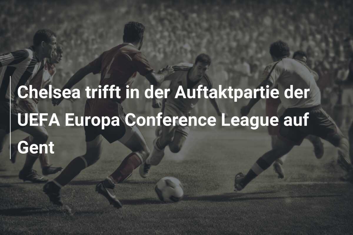Chelsea trifft in der Auftaktpartie der UEFA Europa Conference League auf Gent