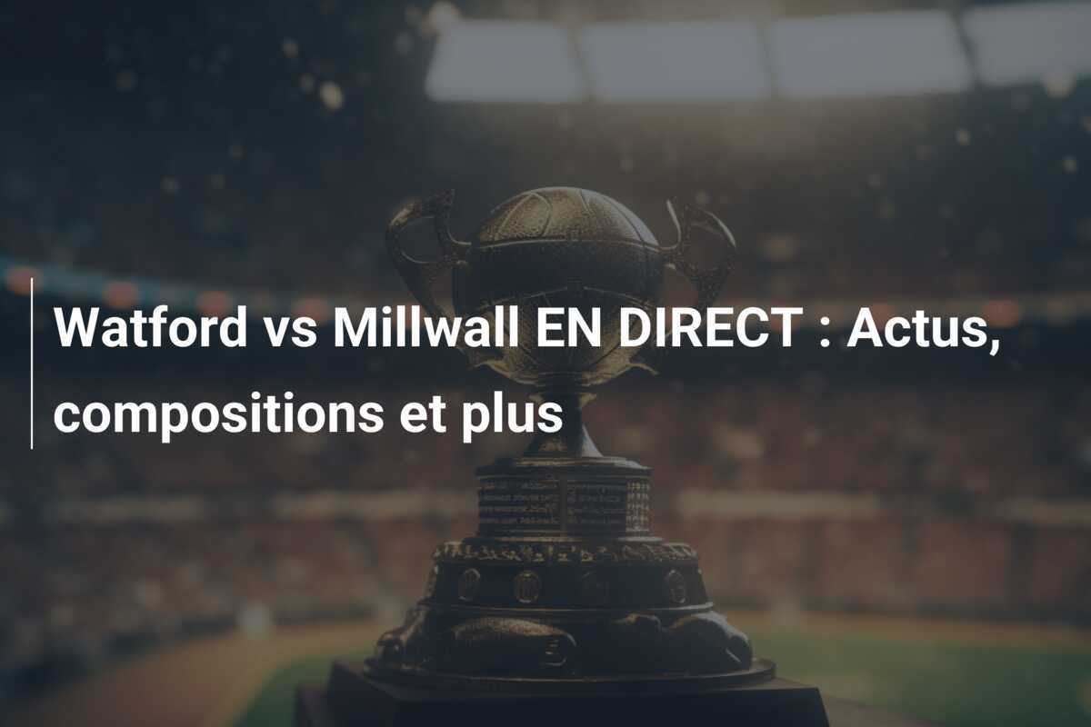 Watford vs Millwall EN DIRECT : Actus, compositions et plus