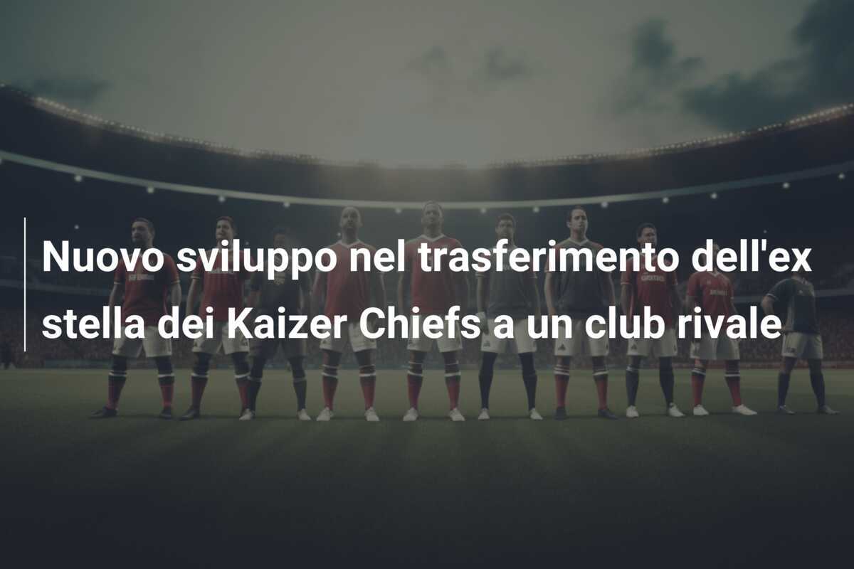 Nuovo sviluppo nel trasferimento dell'ex stella dei Kaizer Chiefs a un club rivale