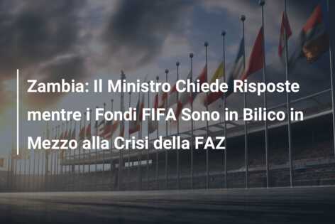 Zambia: Il Ministro Chiede Risposte mentre i Fondi FIFA Sono in Bilico in Mezzo alla Crisi della FAZ