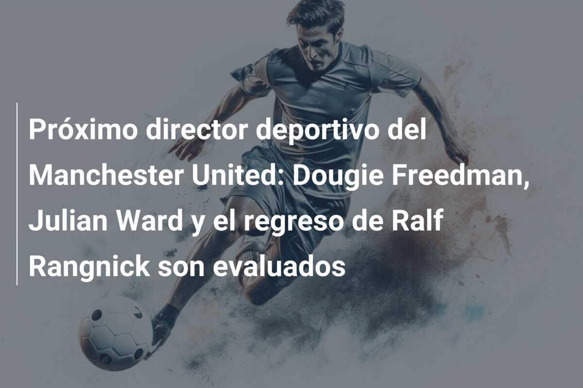 Próximo director deportivo del Manchester United: Dougie Freedman, Julian Ward y el regreso de Ralf Rangnick son evaluados