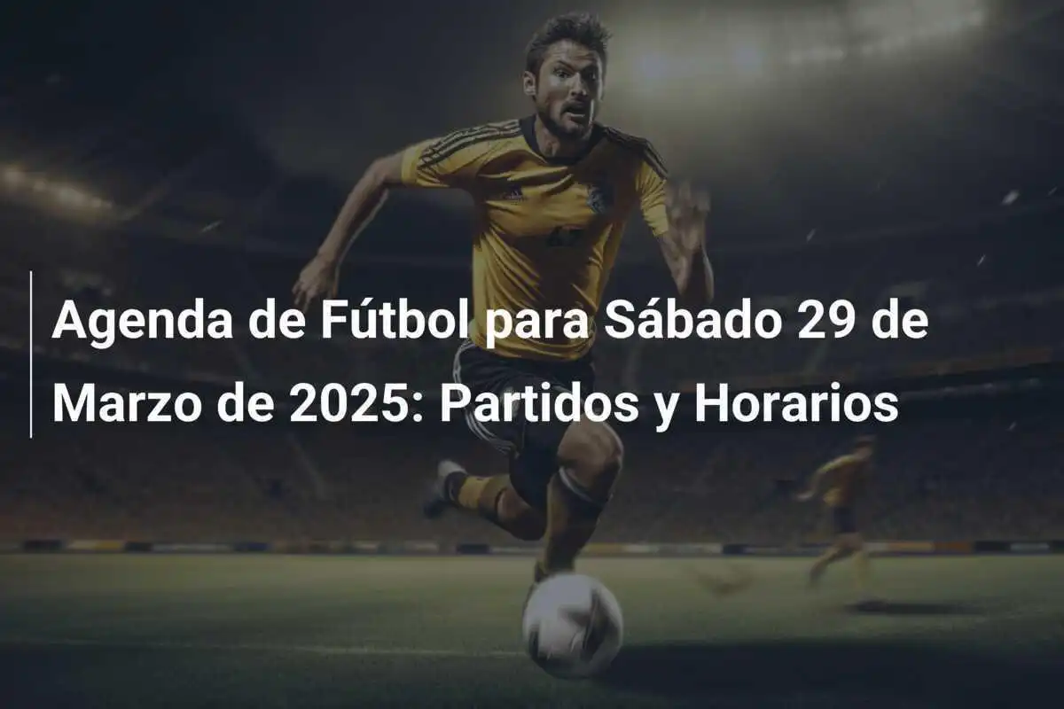 Agenda de Fútbol para Sábado 29 de Marzo de 2025: Partidos y Horarios