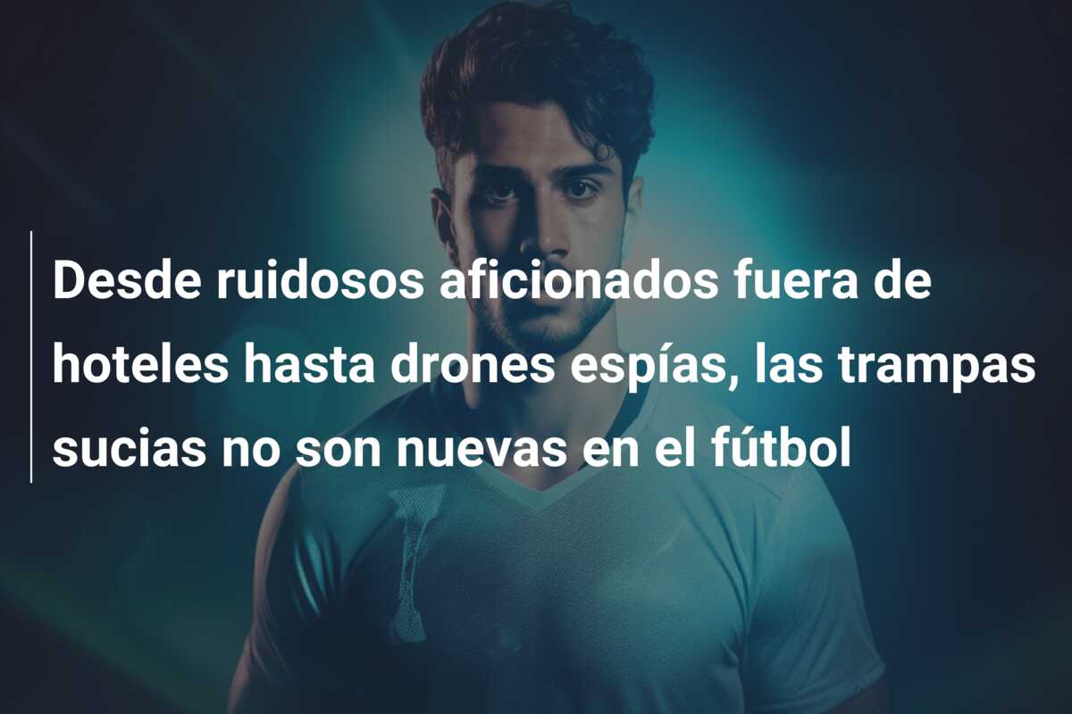 Desde ruidosos aficionados fuera de hoteles hasta drones espías, las trampas sucias no son nuevas en el fútbol