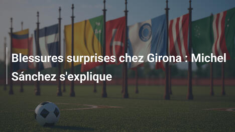 Blessures surprises chez Girona : Michel Sánchez s'explique