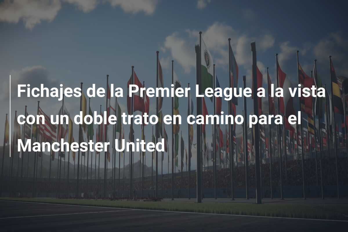Fichajes de la Premier League a la vista con un doble trato en camino para el Manchester United