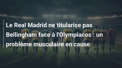 Le Real Madrid ne titularise pas Bellingham face à l'Olympiacos : un problème musculaire en cause