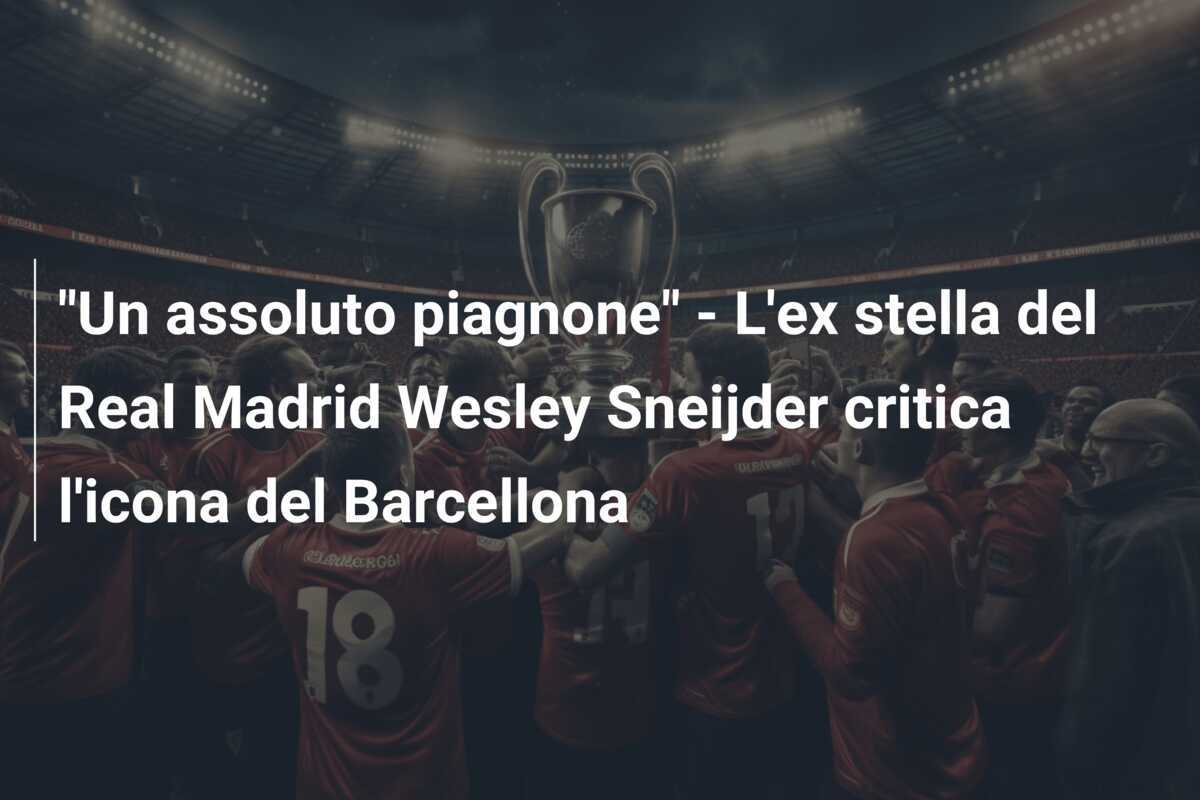 "Un assoluto piagnone" - L'ex stella del Real Madrid Wesley Sneijder critica l'icona del Barcellona