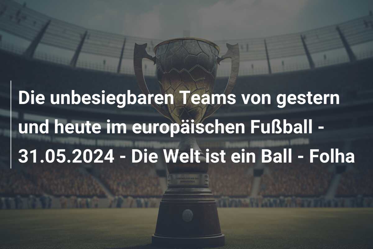 Die unbesiegbaren Teams von gestern und heute im europäischen Fußball – 31.05.2024 – Die Welt ist ein Ball – Folha