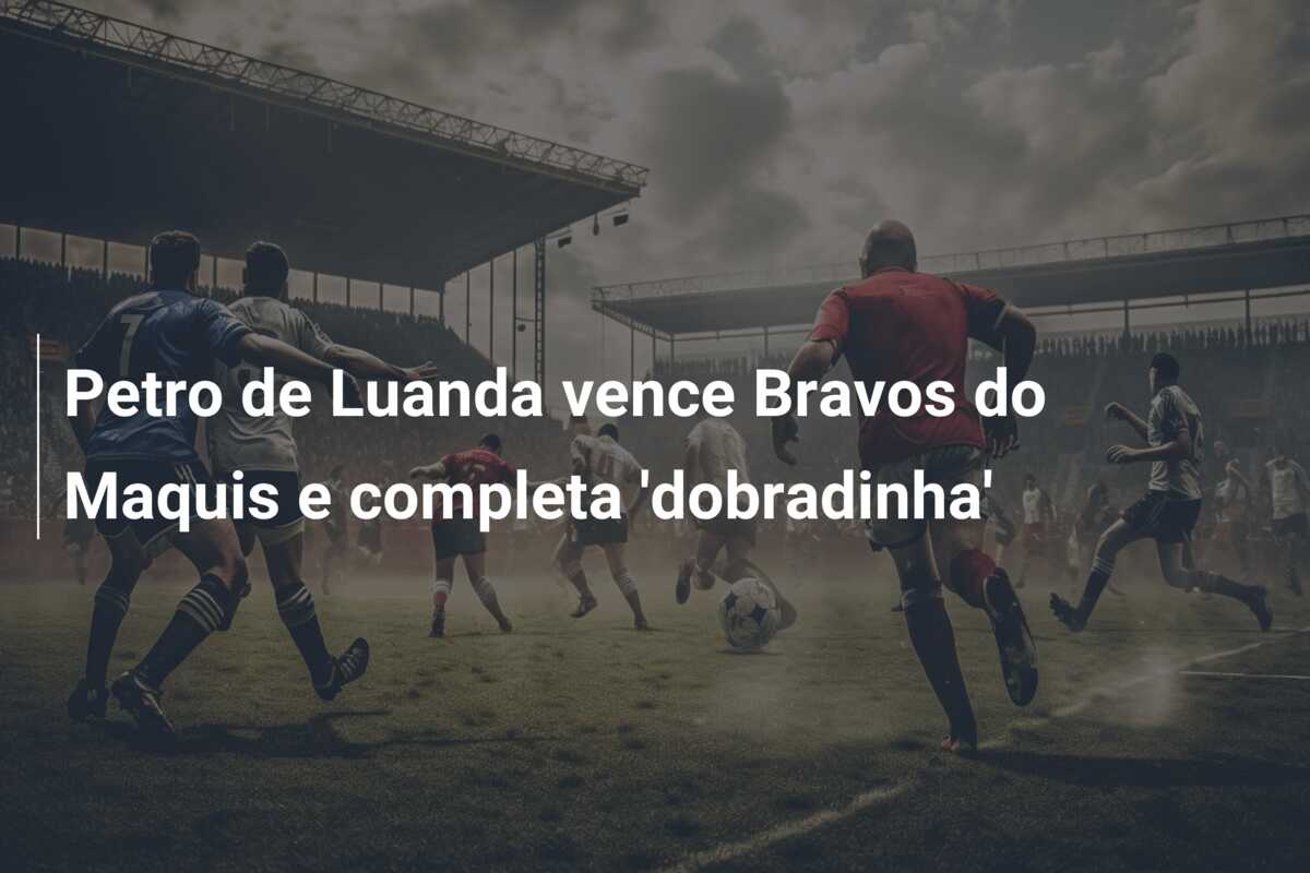 Petro de Luanda vence Bravos do Maquis e completa ‘dobradinha’